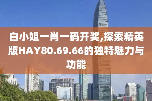 白小姐一肖一码开奖,探索精英版HAY80.69.66的独特魅力与功能