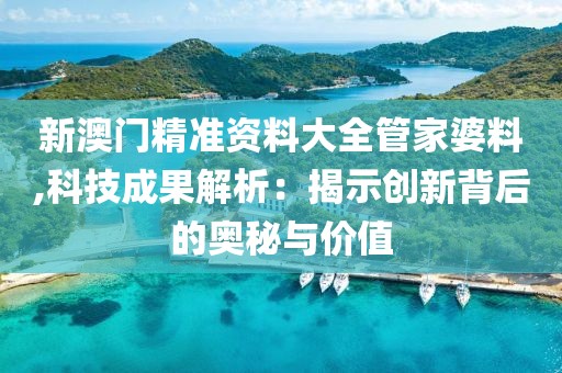 新澳门精准资料大全管家婆料,科技成果解析：揭示创新背后的奥秘与价值
