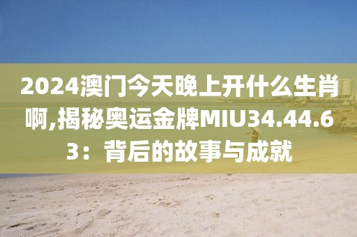 2024澳门今天晚上开什么生肖啊,揭秘奥运金牌MIU34.44.63：背后的故事与成就