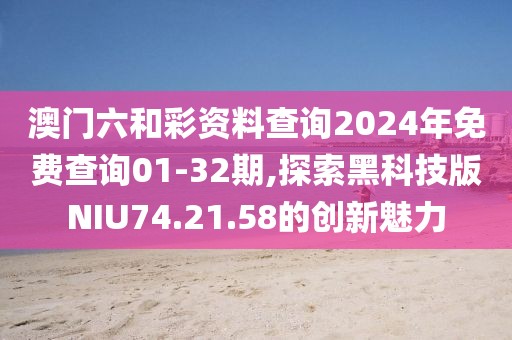 澳门六和彩资料查询2024年免费查询01-32期,探索黑科技版NIU74.21.58的创新魅力