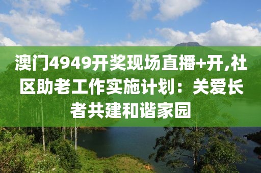 澳门4949开奖现场直播+开,社区助老工作实施计划：关爱长者共建和谐家园