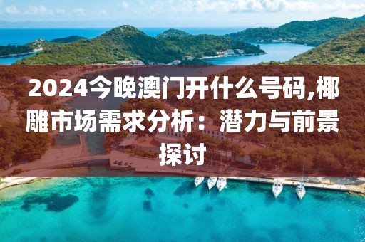 2024今晚澳门开什么号码,椰雕市场需求分析：潜力与前景探讨