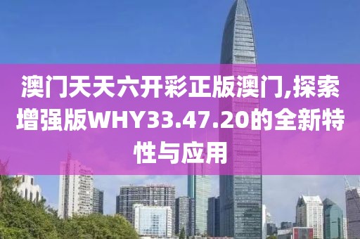 澳门天天六开彩正版澳门,探索增强版WHY33.47.20的全新特性与应用
