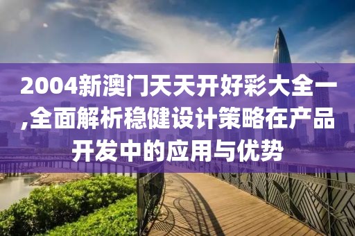 2004新澳门天天开好彩大全一,全面解析稳健设计策略在产品开发中的应用与优势