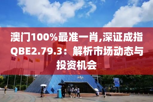 澳门100%最准一肖,深证成指QBE2.79.3：解析市场动态与投资机会
