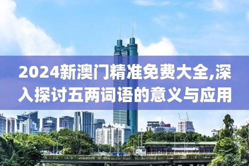 2024新澳门精准免费大全,深入探讨五两词语的意义与应用