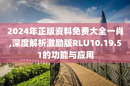 2024年正版资料免费大全一肖,深度解析激励版RLU10.19.51的功能与应用