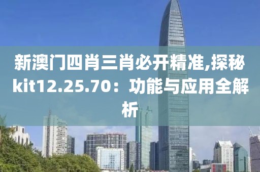 新澳门四肖三肖必开精准,探秘kit12.25.70：功能与应用全解析