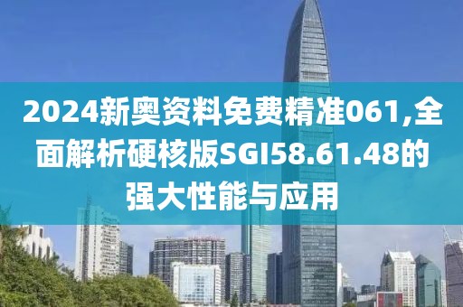 2024新奥资料免费精准061,全面解析硬核版SGI58.61.48的强大性能与应用