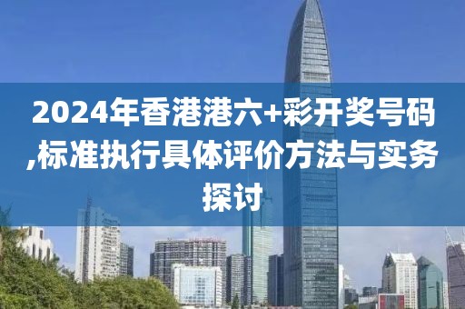 2024年香港港六+彩开奖号码,标准执行具体评价方法与实务探讨