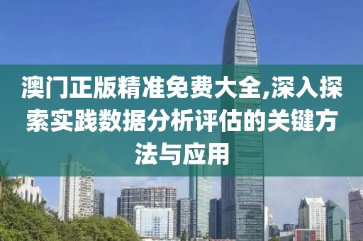 澳门正版精准免费大全,深入探索实践数据分析评估的关键方法与应用