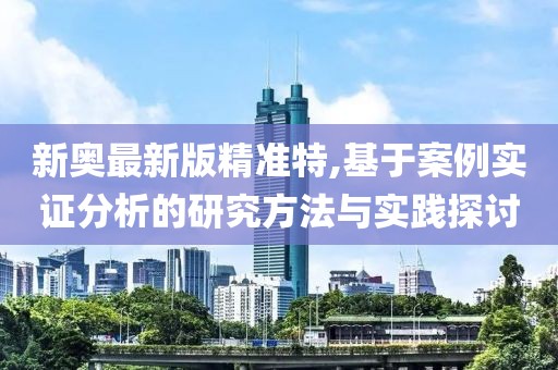 新奥最新版精准特,基于案例实证分析的研究方法与实践探讨