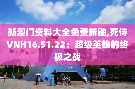 新澳门资料大全免费新鼬,死侍VNH16.51.22：超级英雄的终极之战
