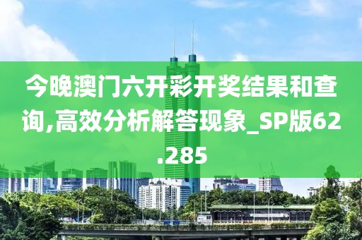 今晚澳门六开彩开奖结果和查询,高效分析解答现象_SP版62.285