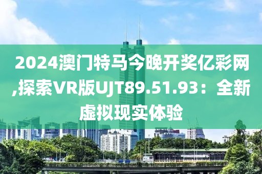 2024澳门特马今晚开奖亿彩网,探索VR版UJT89.51.93：全新虚拟现实体验