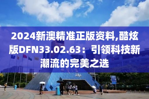 2024新澳精准正版资料,酷炫版DFN33.02.63：引领科技新潮流的完美之选