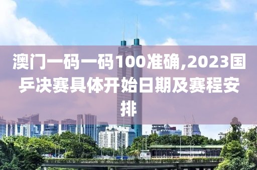 澳门一码一码100准确,2023国乒决赛具体开始日期及赛程安排