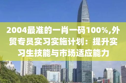 2004最准的一肖一码100%,外贸专员实习实施计划：提升实习生技能与市场适应能力