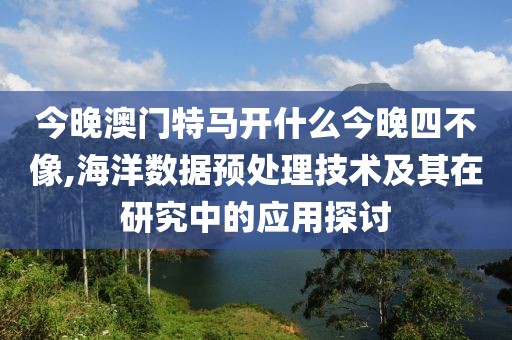 今晚澳门特马开什么今晚四不像,海洋数据预处理技术及其在研究中的应用探讨
