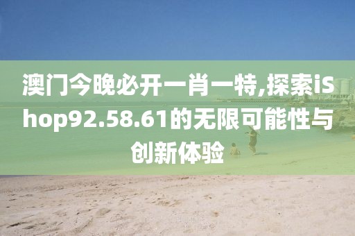 澳门今晚必开一肖一特,探索iShop92.58.61的无限可能性与创新体验