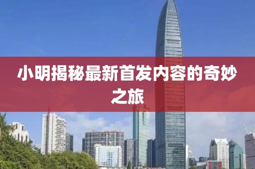 小明揭秘最新首发内容的奇妙之旅