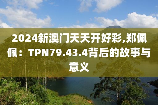 2024新澳门天天开好彩,郑佩佩：TPN79.43.4背后的故事与意义