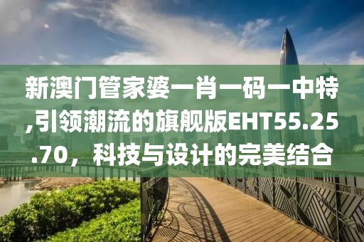 新澳门管家婆一肖一码一中特,引领潮流的旗舰版EHT55.25.70，科技与设计的完美结合