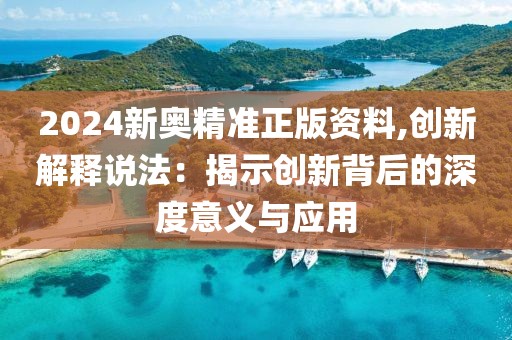 2024新奥精准正版资料,创新解释说法：揭示创新背后的深度意义与应用