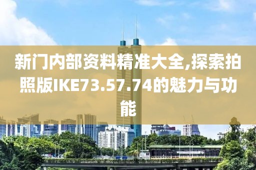 新门内部资料精准大全,探索拍照版IKE73.57.74的魅力与功能