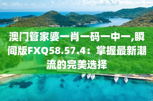 澳门管家婆一肖一码一中一,瞬间版FXQ58.57.4：掌握最新潮流的完美选择