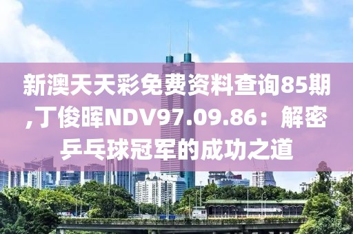 新澳天天彩免费资料查询85期,丁俊晖NDV97.09.86：解密乒乓球冠军的成功之道