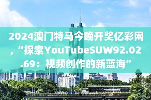 2024澳门特马今晚开奖亿彩网,“探索YouTubeSUW92.02.69：视频创作的新蓝海”