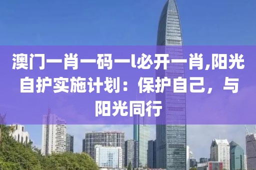 澳门一肖一码一l必开一肖,阳光自护实施计划：保护自己，与阳光同行