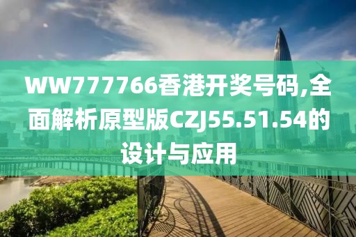WW777766香港开奖号码,全面解析原型版CZJ55.51.54的设计与应用