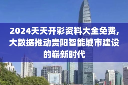 2024天天开彩资料大全免费,大数据推动贵阳智能城市建设的崭新时代