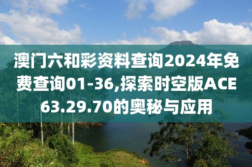 澳门六和彩资料查询2024年免费查询01-36,探索时空版ACE63.29.70的奥秘与应用