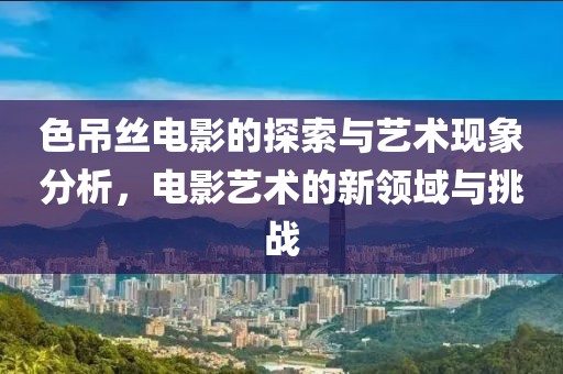 色吊丝电影的探索与艺术现象分析，电影艺术的新领域与挑战