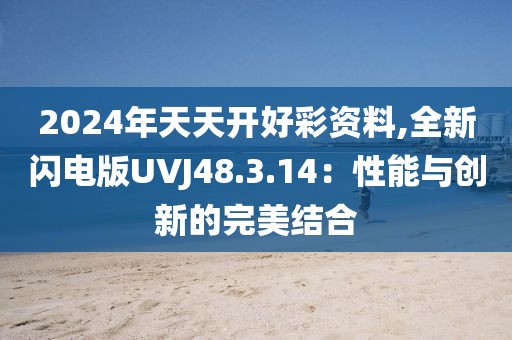 2024年天天开好彩资料,全新闪电版UVJ48.3.14：性能与创新的完美结合