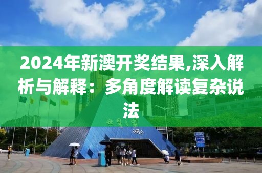 2024年新澳开奖结果,深入解析与解释：多角度解读复杂说法