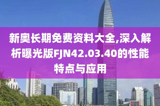 新奥长期免费资料大全,深入解析曝光版FJN42.03.40的性能特点与应用