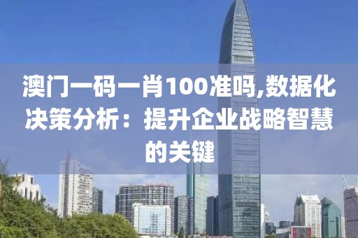 澳门一码一肖100准吗,数据化决策分析：提升企业战略智慧的关键