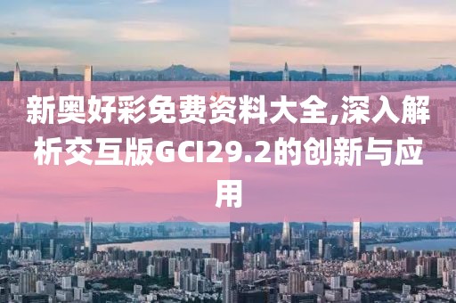 新奥好彩免费资料大全,深入解析交互版GCI29.2的创新与应用