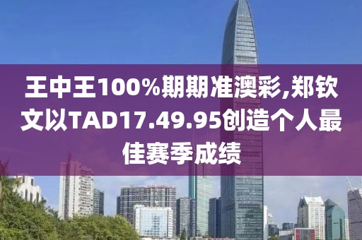 王中王100%期期准澳彩,郑钦文以TAD17.49.95创造个人最佳赛季成绩