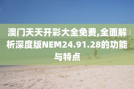 澳门天天开彩大全免费,全面解析深度版NEM24.91.28的功能与特点