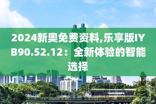 2024新奥免费资料,乐享版IYB90.52.12：全新体验的智能选择