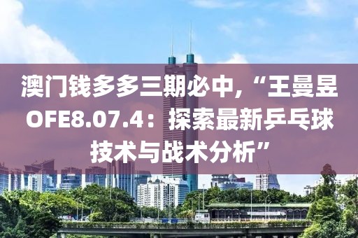 澳门钱多多三期必中,“王曼昱OFE8.07.4：探索最新乒乓球技术与战术分析”