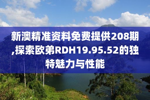 新澳精准资料免费提供208期,探索欧弟RDH19.95.52的独特魅力与性能
