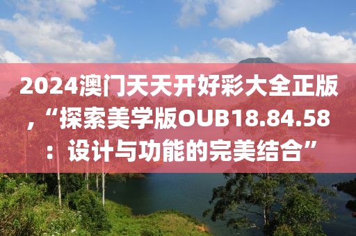 2024澳门天天开好彩大全正版,“探索美学版OUB18.84.58：设计与功能的完美结合”