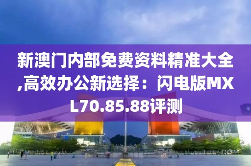 新澳门内部免费资料精准大全,高效办公新选择：闪电版MXL70.85.88评测
