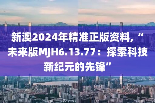 新澳2024年精准正版资料,“未来版MJH6.13.77：探索科技新纪元的先锋”